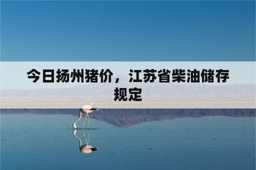 今日扬州猪价，江苏省柴油储存规定