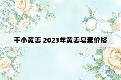 干小黄姜 2023年黄姜皂素价格