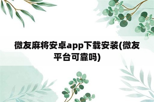 微友麻将安卓app下载安装(微友平台可靠吗)