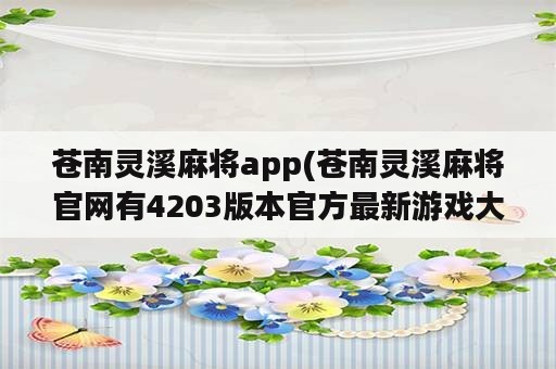 苍南灵溪麻将app(苍南灵溪麻将官网有4203版本官方最新游戏大厅吗中国)